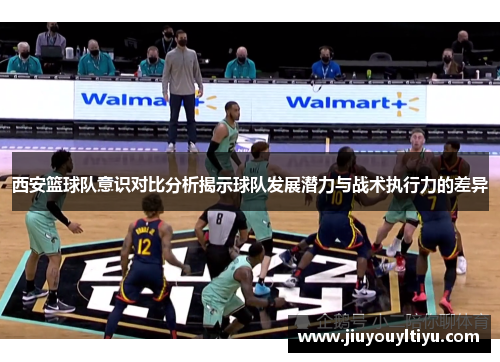 西安篮球队意识对比分析揭示球队发展潜力与战术执行力的差异