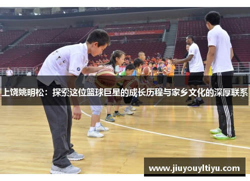 上饶姚明松：探索这位篮球巨星的成长历程与家乡文化的深厚联系