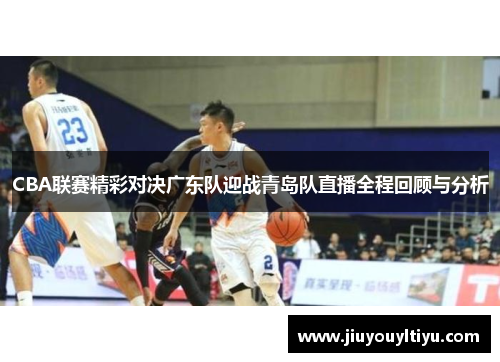 CBA联赛精彩对决广东队迎战青岛队直播全程回顾与分析
