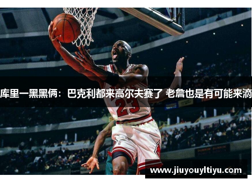 库里一黑黑俩：巴克利都来高尔夫赛了 老詹也是有可能来滴