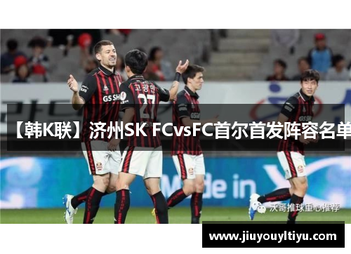 【韩K联】济州SK FCvsFC首尔首发阵容名单