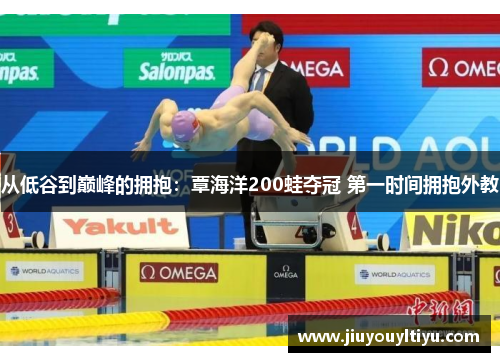 从低谷到巅峰的拥抱：覃海洋200蛙夺冠 第一时间拥抱外教