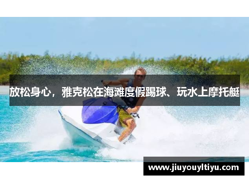 放松身心，雅克松在海滩度假踢球、玩水上摩托艇