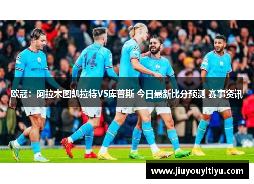 欧冠：阿拉木图凯拉特VS库普斯 今日最新比分预测 赛事资讯