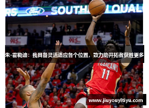 朱-霍勒迪：我具备灵活适应各个位置，致力助开拓者获胜更多