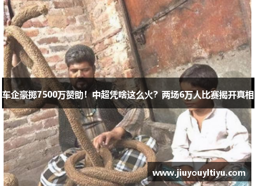 车企豪掷7500万赞助！中超凭啥这么火？两场6万人比赛揭开真相