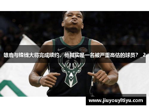 雄鹿与锋线大将完成续约，他其实是一名被严重高估的球员？_2